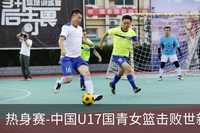热身赛-中国U17国青女篮击败世新大学女篮 豪取两连胜